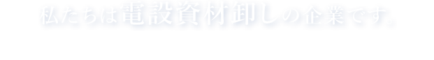 企業様を支える、電設資材卸しの企業です｡